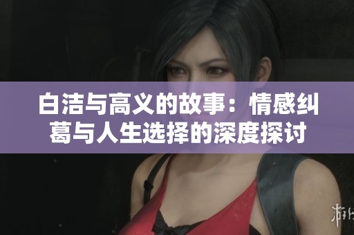 白洁与高义的故事：情感纠葛与人生选择的深度探讨