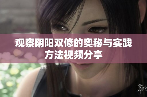 观察阴阳双修的奥秘与实践方法视频分享