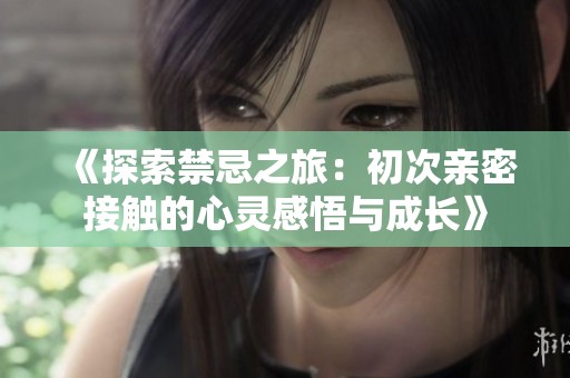 《探索禁忌之旅：初次亲密接触的心灵感悟与成长》