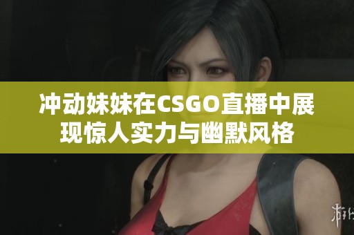 冲动妹妹在CSGO直播中展现惊人实力与幽默风格