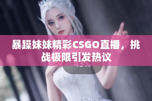 暴躁妹妹精彩CSGO直播，挑战极限引发热议