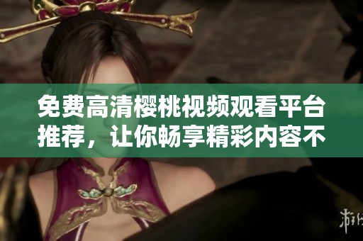 免费高清樱桃视频观看平台推荐，让你畅享精彩内容不容错过