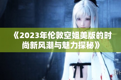 《2023年伦敦空姐美版的时尚新风潮与魅力探秘》