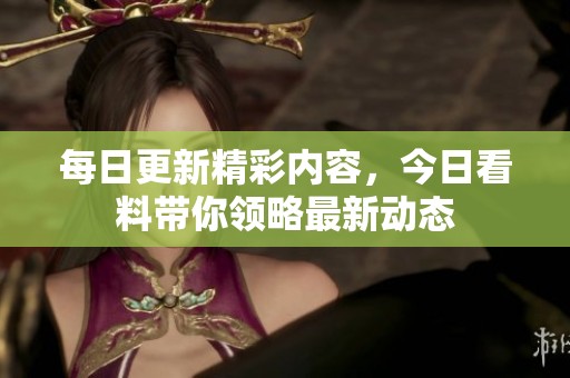 每日更新精彩内容，今日看料带你领略最新动态