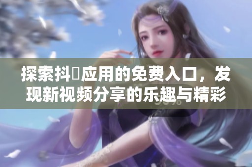 探索抖抈应用的免费入口，发现新视频分享的乐趣与精彩内容