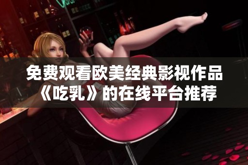 免费观看欧美经典影视作品《吃乳》的在线平台推荐