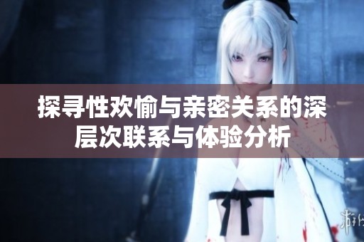 探寻性欢愉与亲密关系的深层次联系与体验分析