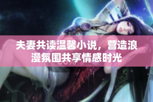 夫妻共读温馨小说，营造浪漫氛围共享情感时光