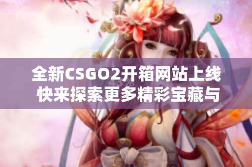 全新CSGO2开箱网站上线 快来探索更多精彩宝藏与惊喜奖励
