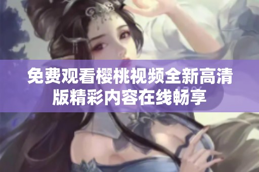 免费观看樱桃视频全新高清版精彩内容在线畅享
