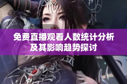 免费直播观看人数统计分析及其影响趋势探讨