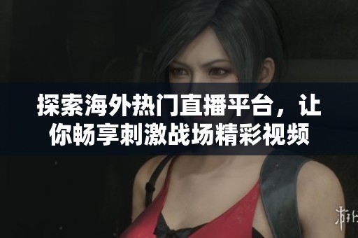 探索海外热门直播平台，让你畅享刺激战场精彩视频