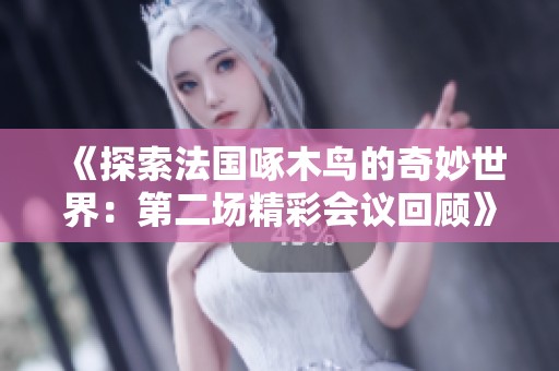 《探索法国啄木鸟的奇妙世界：第二场精彩会议回顾》