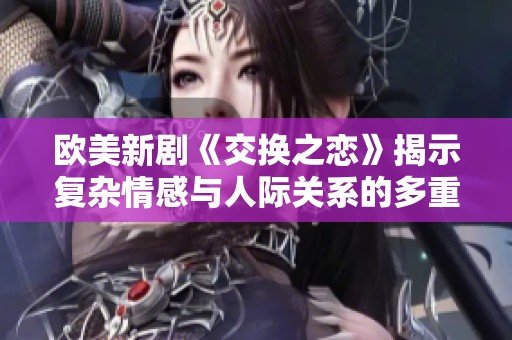 欧美新剧《交换之恋》揭示复杂情感与人际关系的多重交织