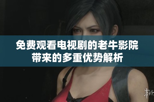 免费观看电视剧的老牛影院带来的多重优势解析
