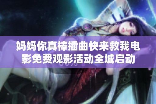 妈妈你真棒插曲快来救我电影免费观影活动全城启动
