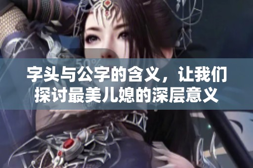 字头与公字的含义，让我们探讨最美儿媳的深层意义