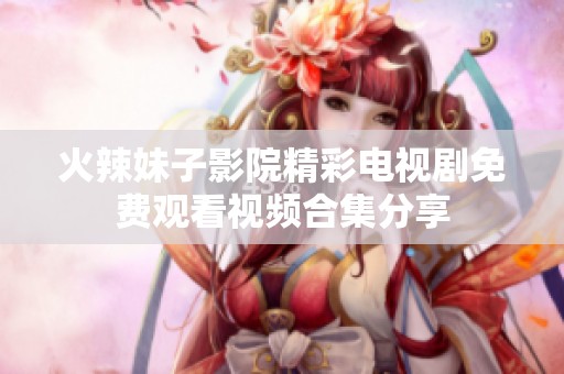 火辣妹子影院精彩电视剧免费观看视频合集分享