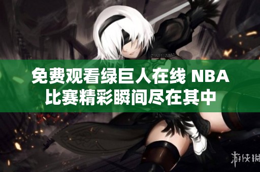 免费观看绿巨人在线 NBA比赛精彩瞬间尽在其中