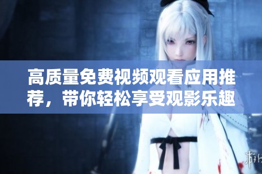 高质量免费视频观看应用推荐，带你轻松享受观影乐趣