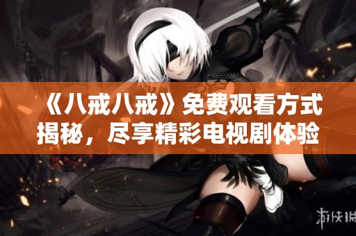 《八戒八戒》免费观看方式揭秘，尽享精彩电视剧体验