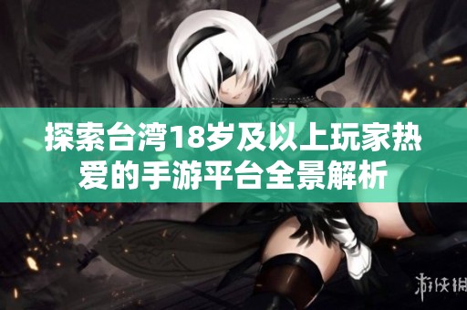 探索台湾18岁及以上玩家热爱的手游平台全景解析