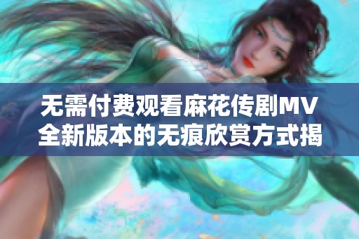 无需付费观看麻花传剧MV全新版本的无痕欣赏方式揭秘