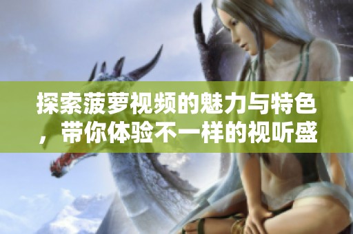 探索菠萝视频的魅力与特色，带你体验不一样的视听盛宴