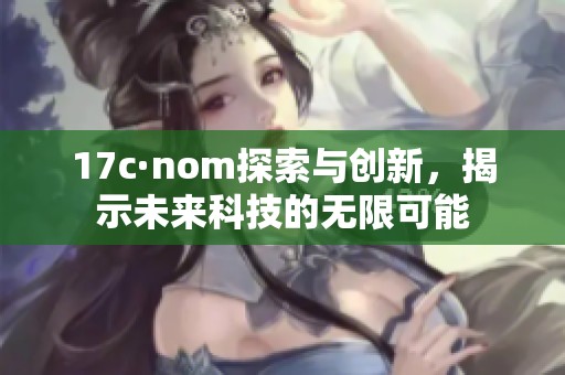 17c·nom探索与创新，揭示未来科技的无限可能