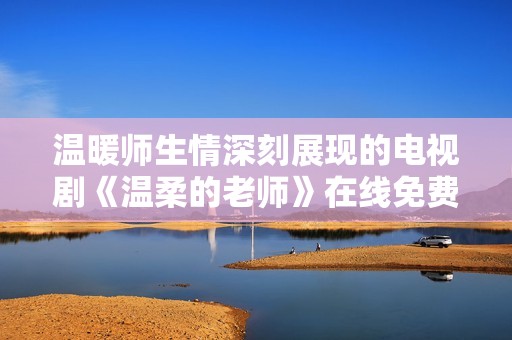 温暖师生情深刻展现的电视剧《温柔的老师》在线免费观看