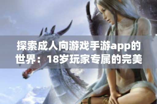 探索成人向游戏手游app的世界：18岁玩家专属的完美选择