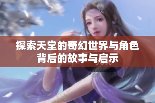探索天堂的奇幻世界与角色背后的故事与启示