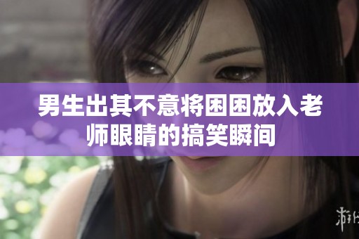 男生出其不意将困困放入老师眼睛的搞笑瞬间