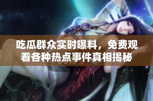 吃瓜群众实时曝料，免费观看各种热点事件真相揭秘