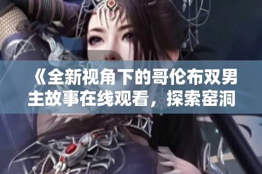 《全新视角下的哥伦布双男主故事在线观看，探索窑洞传奇》