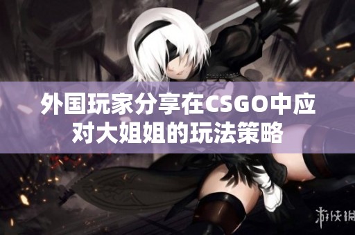 外国玩家分享在CSGO中应对大姐姐的玩法策略