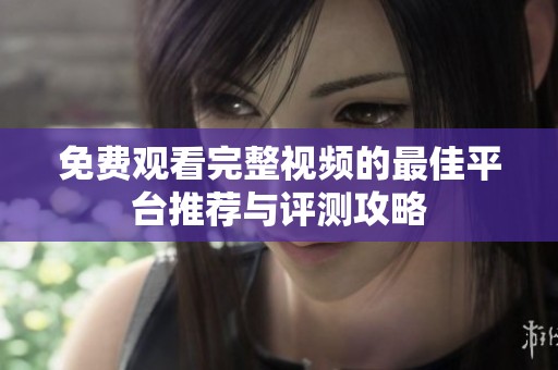 免费观看完整视频的最佳平台推荐与评测攻略