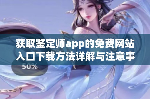 获取鉴定师app的免费网站入口下载方法详解与注意事项