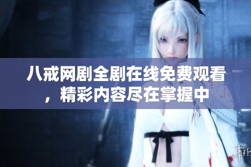 八戒网剧全剧在线免费观看，精彩内容尽在掌握中