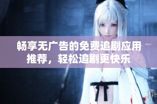 畅享无广告的免费追剧应用推荐，轻松追剧更快乐