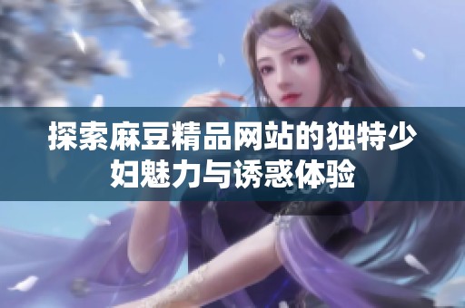 探索麻豆精品网站的独特少妇魅力与诱惑体验