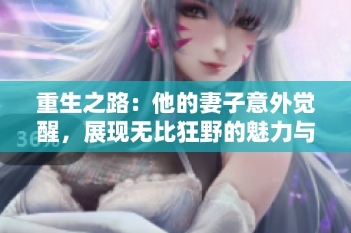 重生之路：他的妻子意外觉醒，展现无比狂野的魅力与实力