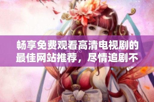 畅享免费观看高清电视剧的最佳网站推荐，尽情追剧不再有烦恼
