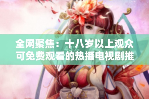 全网聚焦：十八岁以上观众可免费观看的热播电视剧推荐