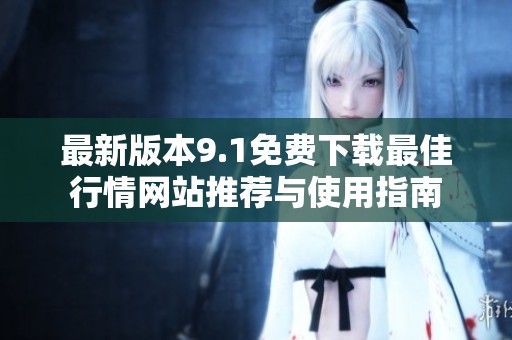 最新版本9.1免费下载最佳行情网站推荐与使用指南