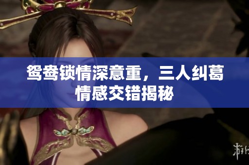 鸳鸯锁情深意重，三人纠葛情感交错揭秘