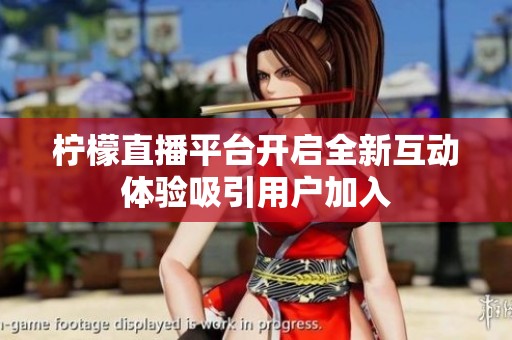 柠檬直播平台开启全新互动体验吸引用户加入