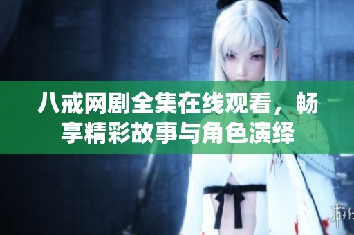 八戒网剧全集在线观看，畅享精彩故事与角色演绎