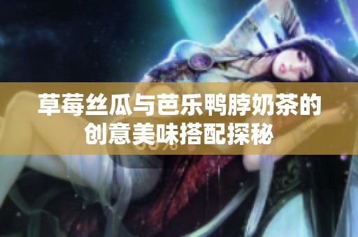 草莓丝瓜与芭乐鸭脖奶茶的创意美味搭配探秘