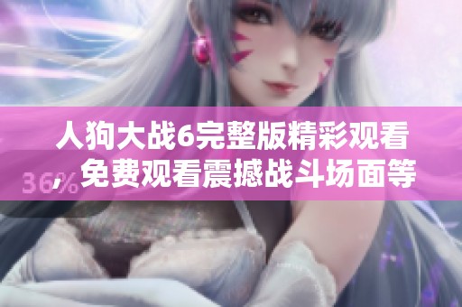 人狗大战6完整版精彩观看，免费观看震撼战斗场面等你来体验
